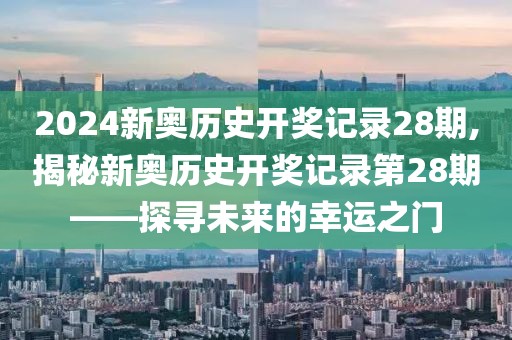 2024新奥历史开奖记录28期,揭秘新奥历史开奖记录第28期——探寻未来的幸运之门
