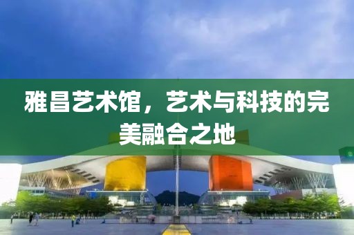 雅昌艺术馆，艺术与科技的完美融合之地