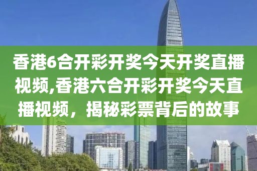 香港6合开彩开奖今天开奖直播视频,香港六合开彩开奖今天直播视频，揭秘彩票背后的故事