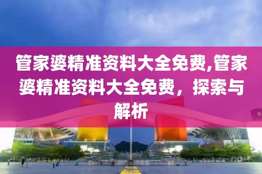 管家婆精准资料大全免费,管家婆精准资料大全免费，探索与解析