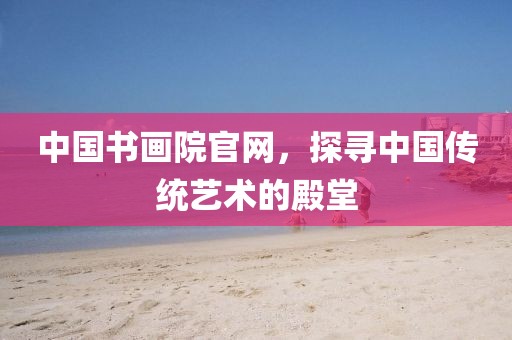 中国书画院官网，探寻中国传统艺术的殿堂