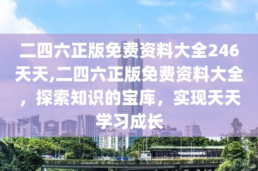 二四六正版免费资料大全246天天,二四六正版免费资料大全，探索知识的宝库，实现天天学习成长