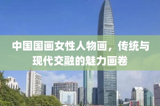 中国国画女性人物画，传统与现代交融的魅力画卷
