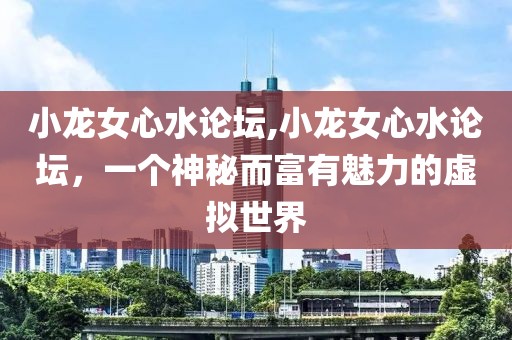 小龙女心水论坛,小龙女心水论坛，一个神秘而富有魅力的虚拟世界