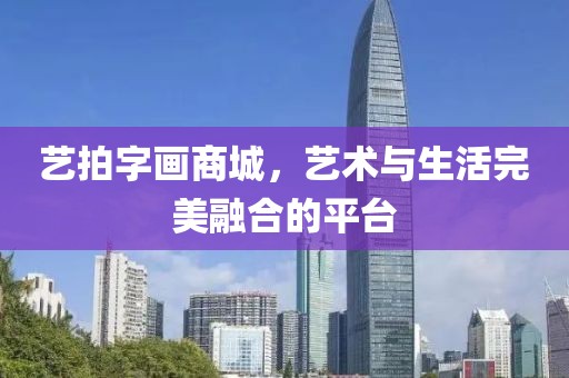 艺拍字画商城，艺术与生活完美融合的平台