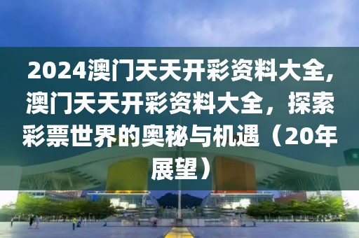 2024澳门天天开彩资料大全,澳门天天开彩资料大全，探索彩票世界的奥秘与机遇（20年展望）