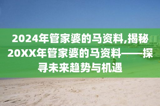 2024年管家婆的马资料,揭秘20XX年管家婆的马资料——探寻未来趋势与机遇