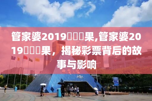 管家婆2019開獎結果,管家婆2019開獎結果，揭秘彩票背后的故事与影响