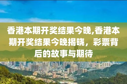 香港本期开奖结果今晚,香港本期开奖结果今晚揭晓，彩票背后的故事与期待