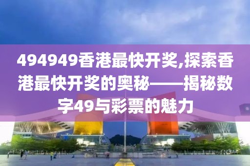 494949香港最快开奖,探索香港最快开奖的奥秘——揭秘数字49与彩票的魅力