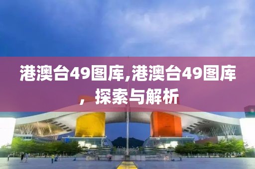 港澳台49图库,港澳台49图库，探索与解析