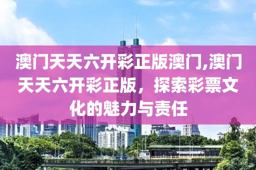 澳门天天六开彩正版澳门,澳门天天六开彩正版，探索彩票文化的魅力与责任