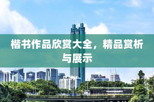 楷书作品欣赏大全，精品赏析与展示