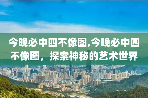 今晚必中四不像图,今晚必中四不像图，探索神秘的艺术世界