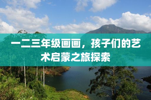 一二三年级画画，孩子们的艺术启蒙之旅探索