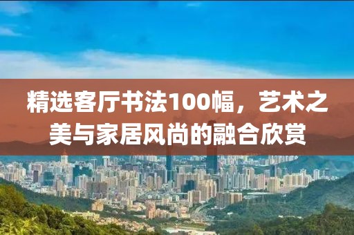 精选客厅书法100幅，艺术之美与家居风尚的融合欣赏