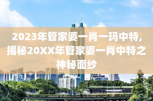 2023年管家婆一肖一玛中特,揭秘20XX年管家婆一肖中特之神秘面纱