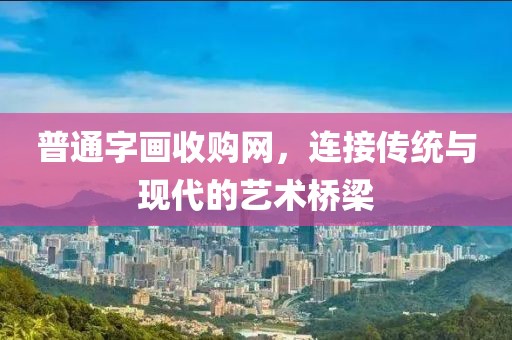 普通字画收购网，连接传统与现代的艺术桥梁