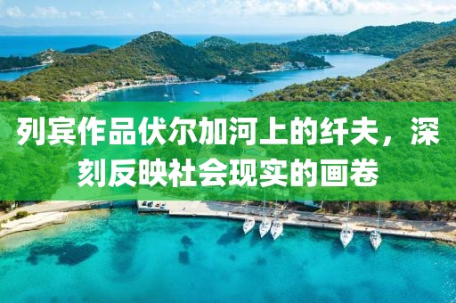 列宾作品伏尔加河上的纤夫，深刻反映社会现实的画卷