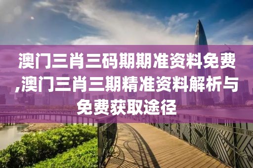 澳门三肖三码期期准资料免费,澳门三肖三期精准资料解析与免费获取途径