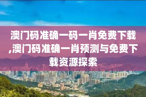 澳门码准确一码一肖免费下载,澳门码准确一肖预测与免费下载资源探索