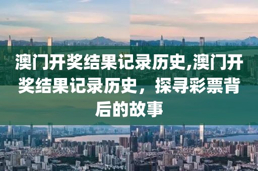 澳门开奖结果记录历史,澳门开奖结果记录历史，探寻彩票背后的故事
