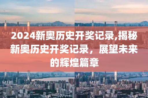 2024新奥历史开奖记录,揭秘新奥历史开奖记录，展望未来的辉煌篇章