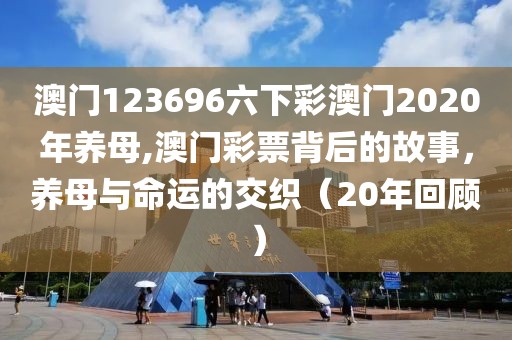 澳门123696六下彩澳门2020年养母,澳门彩票背后的故事，养母与命运的交织（20年回顾）