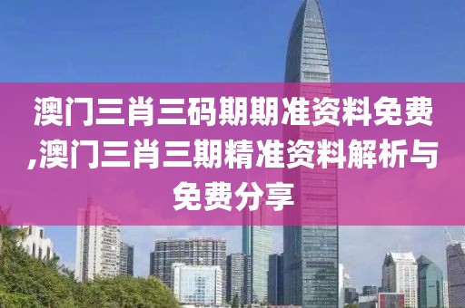澳门三肖三码期期准资料免费,澳门三肖三期精准资料解析与免费分享