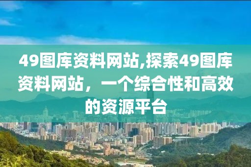 49图库资料网站,探索49图库资料网站，一个综合性和高效的资源平台