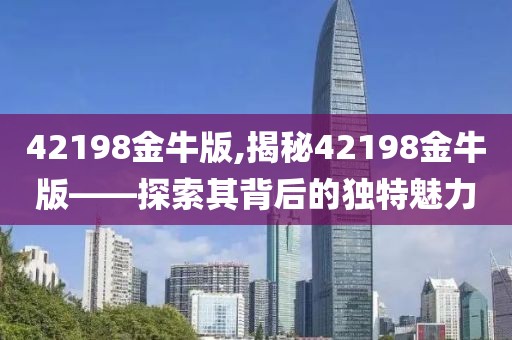 42198金牛版,揭秘42198金牛版——探索其背后的独特魅力