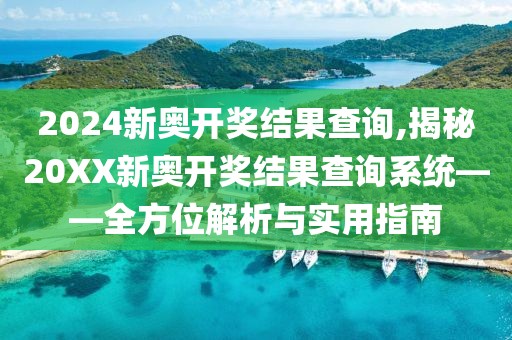 2024新奥开奖结果查询,揭秘20XX新奥开奖结果查询系统——全方位解析与实用指南