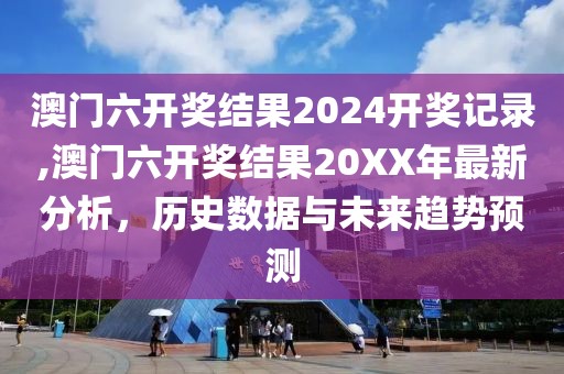 澳门六开奖结果2024开奖记录,澳门六开奖结果20XX年最新分析，历史数据与未来趋势预测
