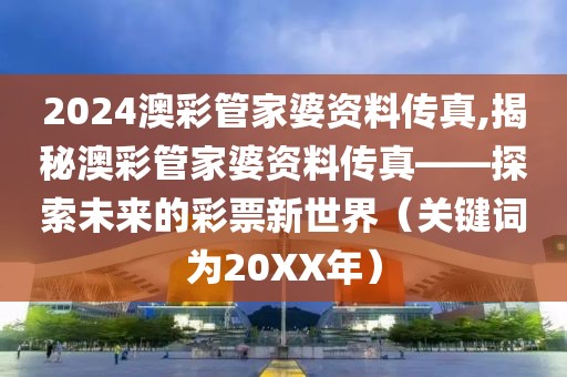 2024澳彩管家婆资料传真,揭秘澳彩管家婆资料传真——探索未来的彩票新世界（关键词为20XX年）
