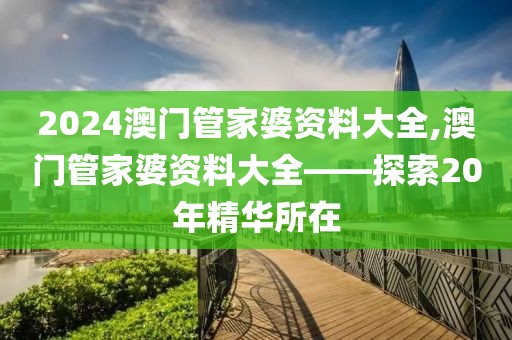 2024澳门管家婆资料大全,澳门管家婆资料大全——探索20年精华所在