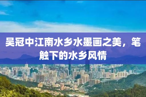 吴冠中江南水乡水墨画之美，笔触下的水乡风情