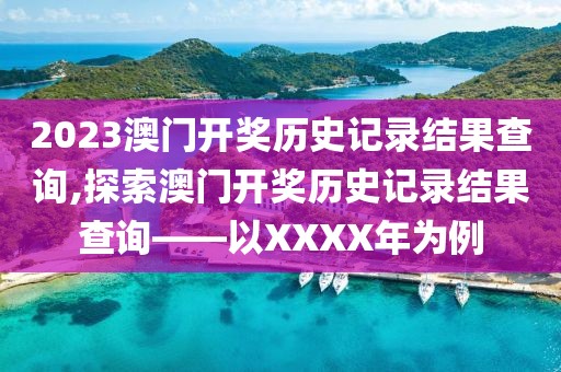 2023澳门开奖历史记录结果查询,探索澳门开奖历史记录结果查询——以XXXX年为例