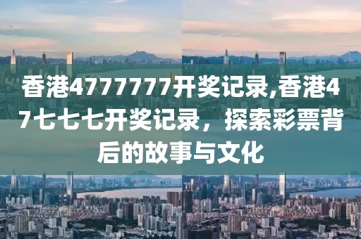 香港4777777开奖记录,香港47七七七开奖记录，探索彩票背后的故事与文化