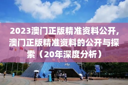 2023澳门正版精准资料公开,澳门正版精准资料的公开与探索（20年深度分析）
