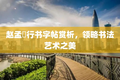 赵孟頫行书字帖赏析，领略书法艺术之美