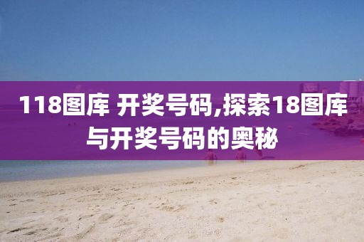 118图库 开奖号码,探索18图库与开奖号码的奥秘