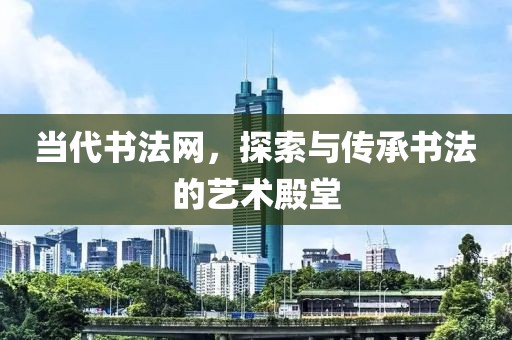 当代书法网，探索与传承书法的艺术殿堂