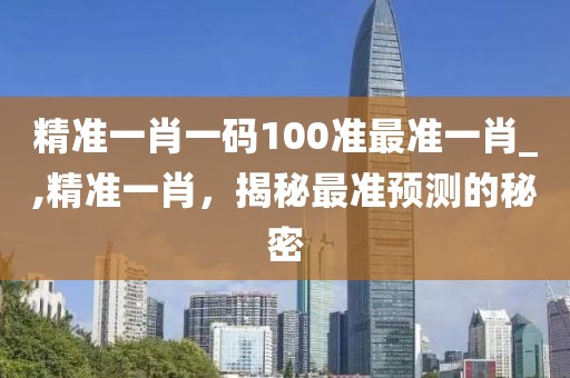 精准一肖一码100准最准一肖_,精准一肖，揭秘最准预测的秘密