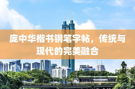 庞中华楷书钢笔字帖，传统与现代的完美融合