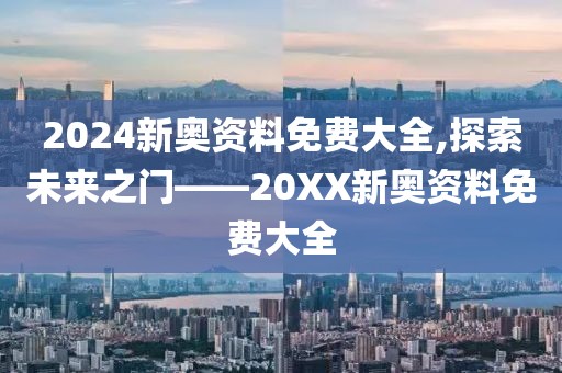 2024新奥资料免费大全,探索未来之门——20XX新奥资料免费大全