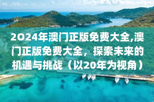2O24年澳门正版免费大全,澳门正版免费大全，探索未来的机遇与挑战（以20年为视角）