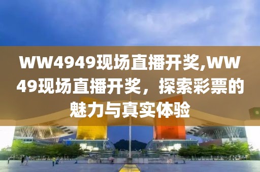 WW4949现场直播开奖,WW49现场直播开奖，探索彩票的魅力与真实体验