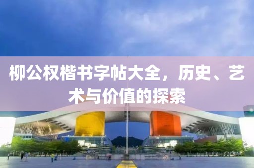 柳公权楷书字帖大全，历史、艺术与价值的探索