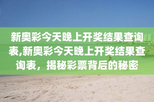 新奥彩今天晚上开奖结果查询表,新奥彩今天晚上开奖结果查询表，揭秘彩票背后的秘密