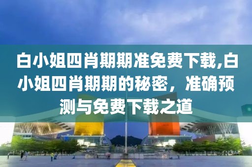 白小姐四肖期期准免费下载,白小姐四肖期期的秘密，准确预测与免费下载之道